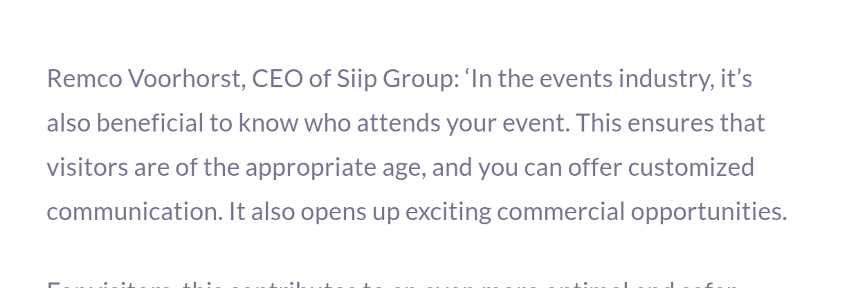 Citaat van Remco Voorhorst, CEO van Siip Group, op siip.group: in de eventsbranche is het nuttig om te weten wie er komt, je kunt de leeftijd controleren en customized communication bieden, en het opent exciting commercial opportunities.